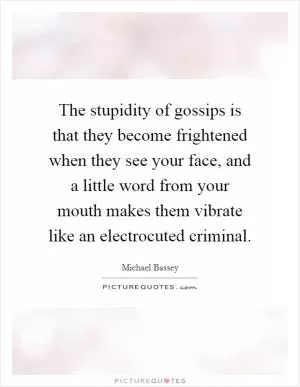 The stupidity of gossips is that they become frightened when they see your face, and a little word from your mouth makes them vibrate like an electrocuted criminal Picture Quote #1