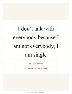 I don’t talk with everybody because I am not everybody, I am single Picture Quote #1
