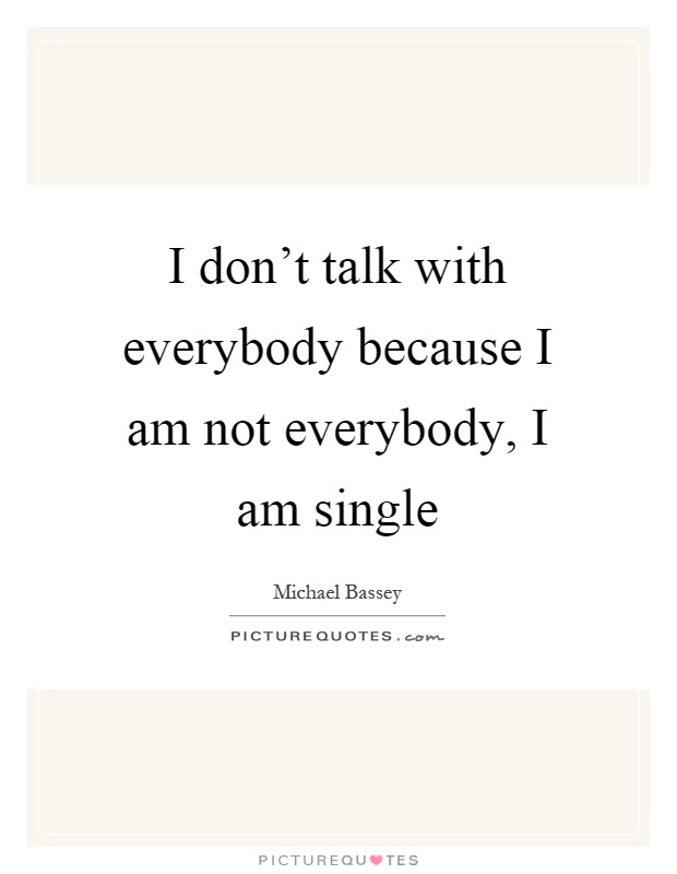 I don't talk with everybody because I am not everybody, I am single Picture Quote #1