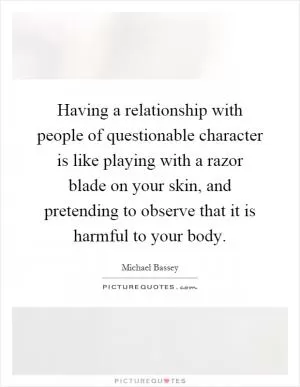 Having a relationship with people of questionable character is like playing with a razor blade on your skin, and pretending to observe that it is harmful to your body Picture Quote #1