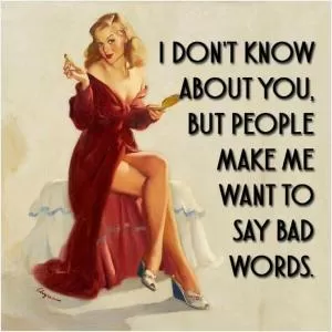 I don’t know about you but people make me want to say bad words Picture Quote #1