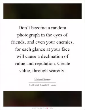 Don’t become a random photograph in the eyes of friends, and even your enemies, for each glance at your face will cause a declination of value and reputation. Create value, through scarcity Picture Quote #1