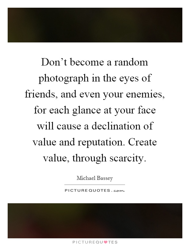Don't become a random photograph in the eyes of friends, and even your enemies, for each glance at your face will cause a declination of value and reputation. Create value, through scarcity Picture Quote #1