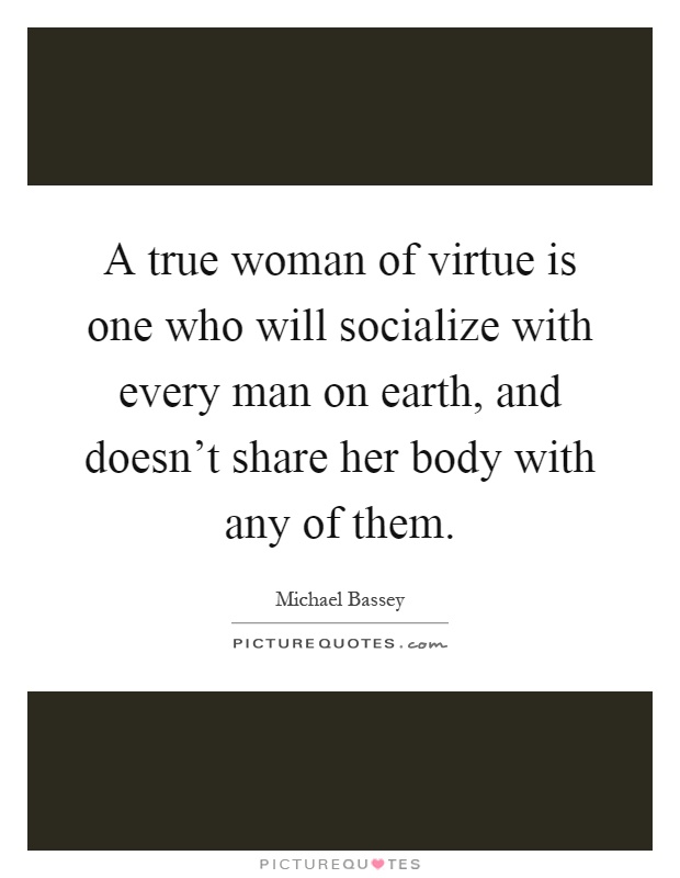 A true woman of virtue is one who will socialize with every man on earth, and doesn't share her body with any of them Picture Quote #1