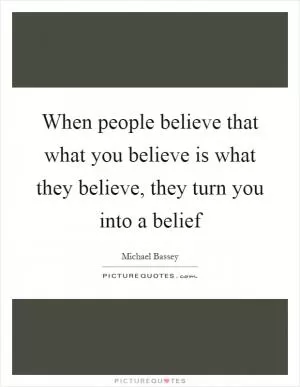 When people believe that what you believe is what they believe, they turn you into a belief Picture Quote #1