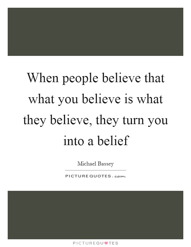 When people believe that what you believe is what they believe, they turn you into a belief Picture Quote #1