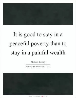 It is good to stay in a peaceful poverty than to stay in a painful wealth Picture Quote #1