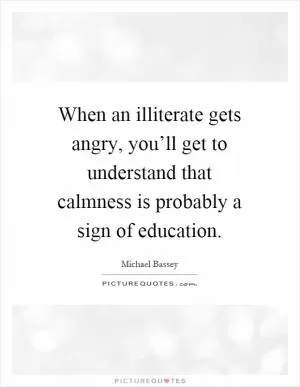 When an illiterate gets angry, you’ll get to understand that calmness is probably a sign of education Picture Quote #1
