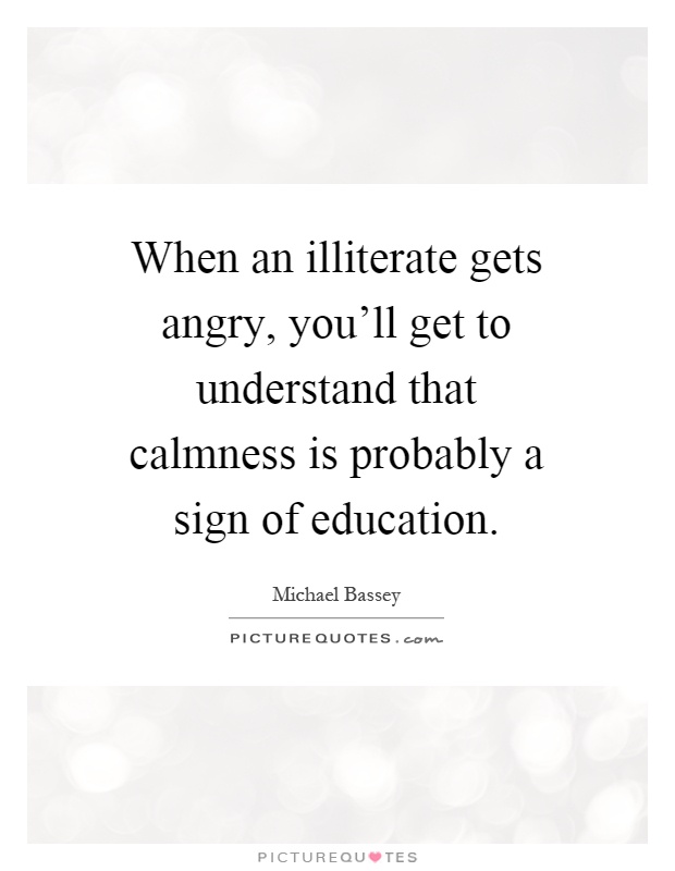 When an illiterate gets angry, you'll get to understand that calmness is probably a sign of education Picture Quote #1