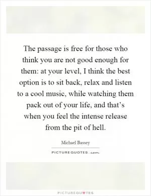 The passage is free for those who think you are not good enough for them: at your level, I think the best option is to sit back, relax and listen to a cool music, while watching them pack out of your life, and that’s when you feel the intense release from the pit of hell Picture Quote #1