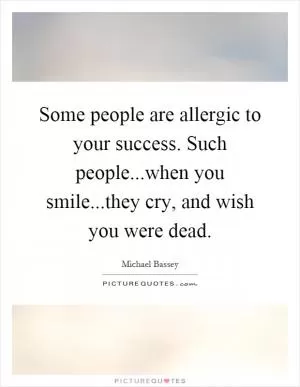 Some people are allergic to your success. Such people...when you smile...they cry, and wish you were dead Picture Quote #1