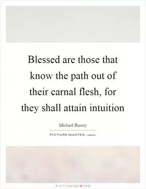 Blessed are those that know the path out of their carnal flesh, for they shall attain intuition Picture Quote #1