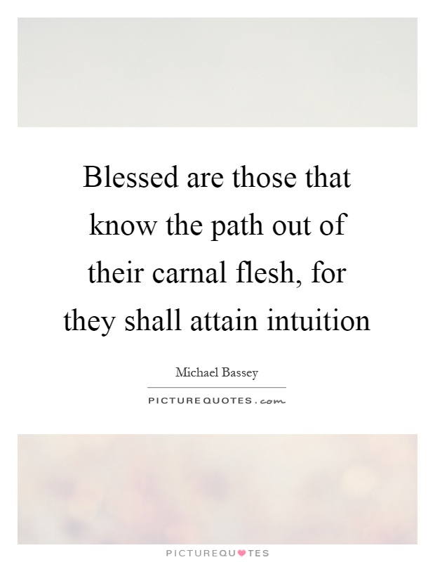 Blessed are those that know the path out of their carnal flesh, for they shall attain intuition Picture Quote #1