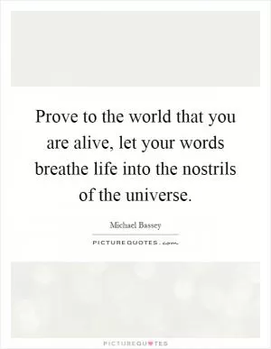 Prove to the world that you are alive, let your words breathe life into the nostrils of the universe Picture Quote #1