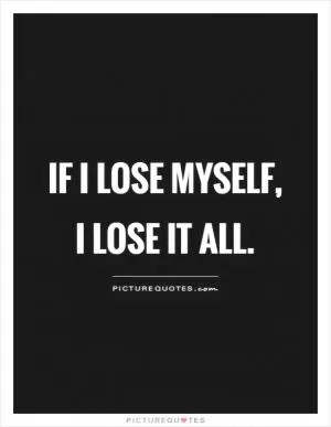 If I lose myself, I lose it all Picture Quote #1
