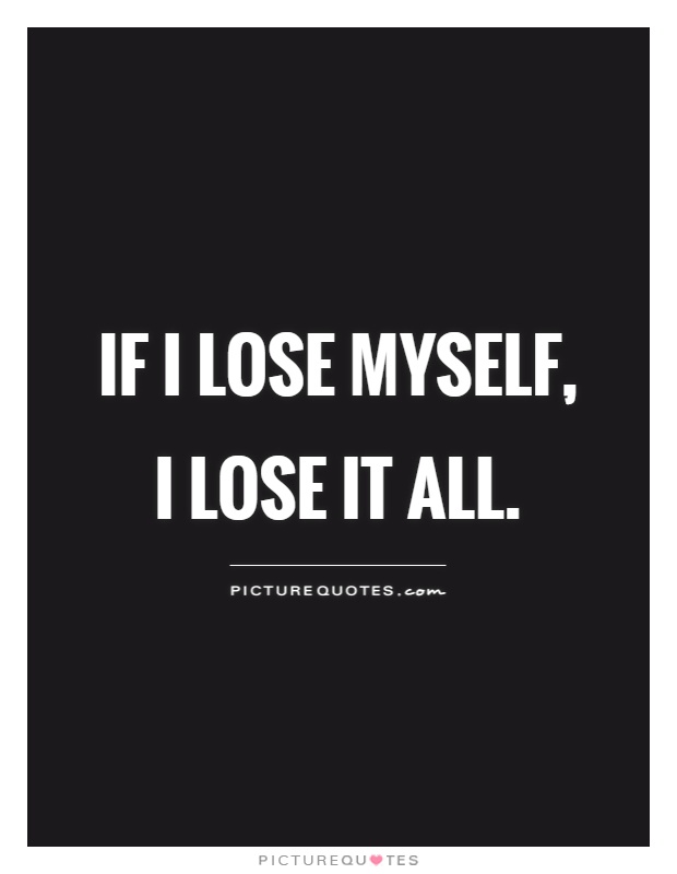 If I lose myself, I lose it all Picture Quote #1