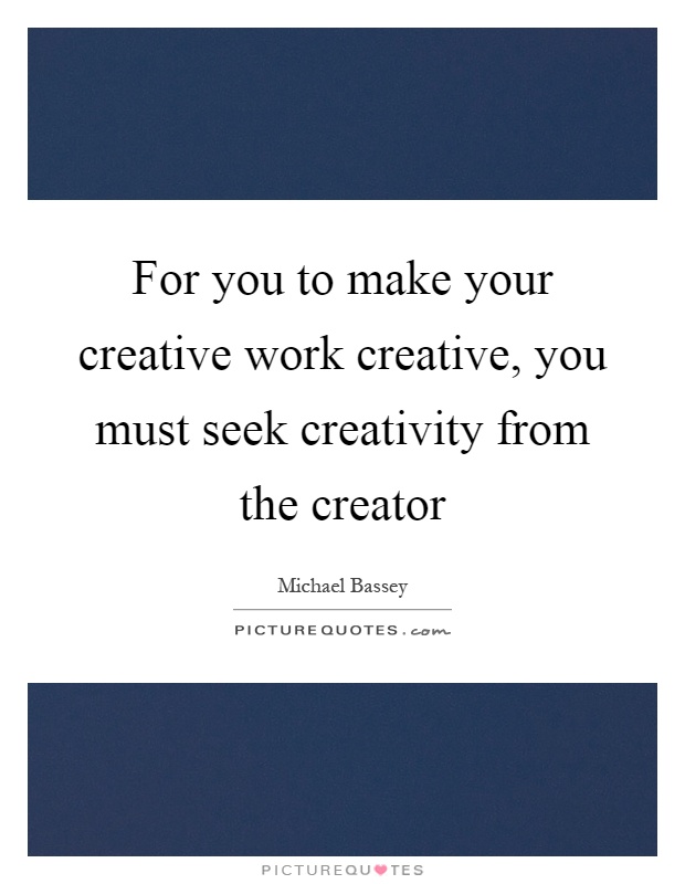 For you to make your creative work creative, you must seek creativity from the creator Picture Quote #1