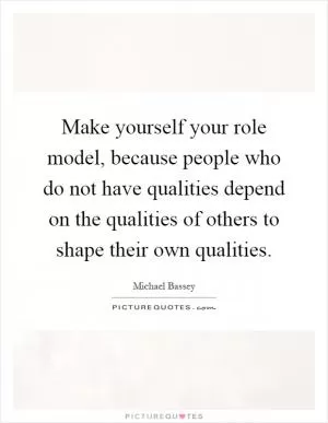 Make yourself your role model, because people who do not have qualities depend on the qualities of others to shape their own qualities Picture Quote #1