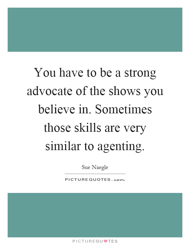 You have to be a strong advocate of the shows you believe in. Sometimes those skills are very similar to agenting Picture Quote #1