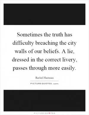 Sometimes the truth has difficulty breaching the city walls of our beliefs. A lie, dressed in the correct livery, passes through more easily Picture Quote #1