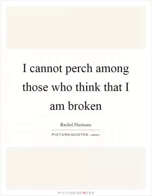 I cannot perch among those who think that I am broken Picture Quote #1