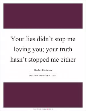 Your lies didn’t stop me loving you; your truth hasn’t stopped me either Picture Quote #1