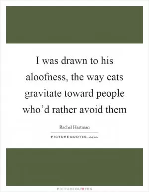I was drawn to his aloofness, the way cats gravitate toward people who’d rather avoid them Picture Quote #1