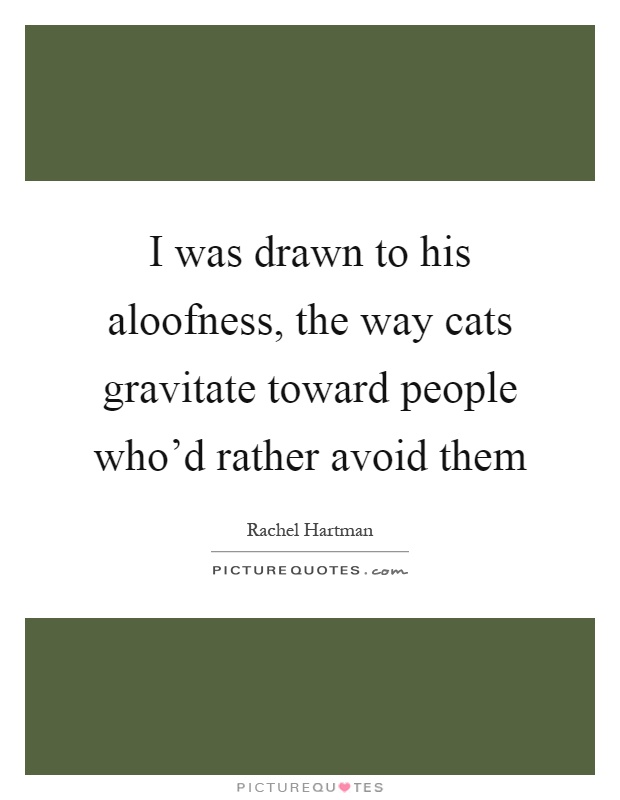 I was drawn to his aloofness, the way cats gravitate toward people who'd rather avoid them Picture Quote #1