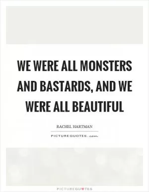 We were all monsters and bastards, and we were all beautiful Picture Quote #1