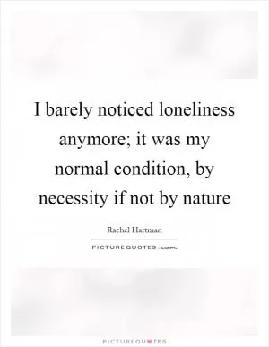 I barely noticed loneliness anymore; it was my normal condition, by necessity if not by nature Picture Quote #1