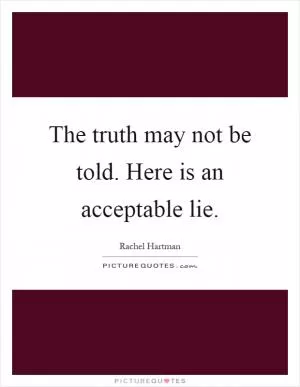 The truth may not be told. Here is an acceptable lie Picture Quote #1