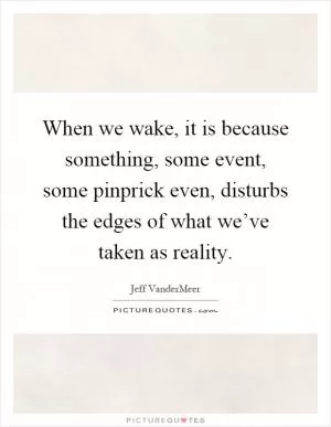 When we wake, it is because something, some event, some pinprick even, disturbs the edges of what we’ve taken as reality Picture Quote #1