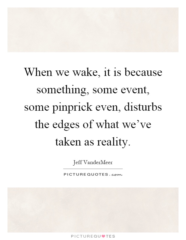 When we wake, it is because something, some event, some pinprick even, disturbs the edges of what we've taken as reality Picture Quote #1