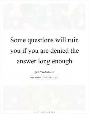 Some questions will ruin you if you are denied the answer long enough Picture Quote #1