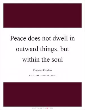 Peace does not dwell in outward things, but within the soul Picture Quote #1