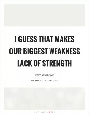 I guess that makes our biggest weakness lack of strength Picture Quote #1