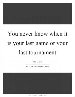 You never know when it is your last game or your last tournament Picture Quote #1