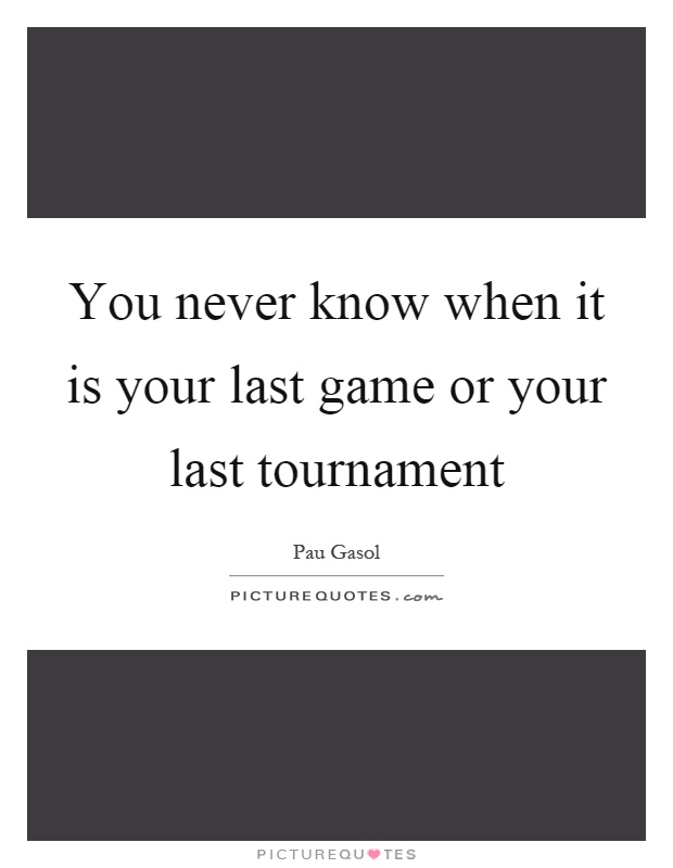 You never know when it is your last game or your last tournament Picture Quote #1