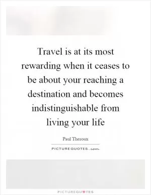 Travel is at its most rewarding when it ceases to be about your reaching a destination and becomes indistinguishable from living your life Picture Quote #1