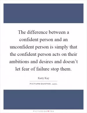 The difference between a confident person and an unconfident person is simply that the confident person acts on their ambitions and desires and doesn’t let fear of failure stop them Picture Quote #1