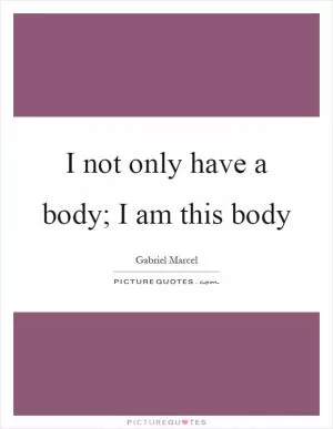 I not only have a body; I am this body Picture Quote #1