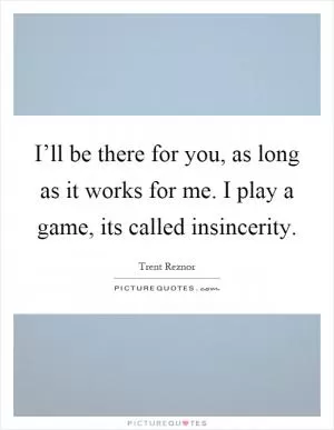 I’ll be there for you, as long as it works for me. I play a game, its called insincerity Picture Quote #1