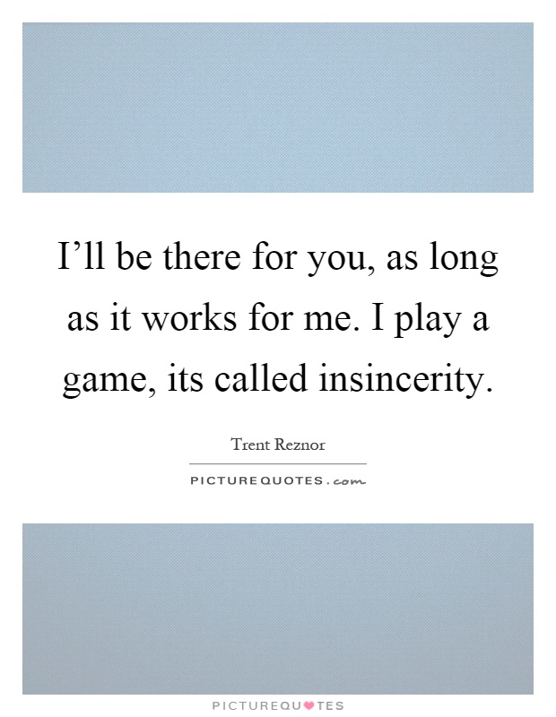 I'll be there for you, as long as it works for me. I play a game, its called insincerity Picture Quote #1