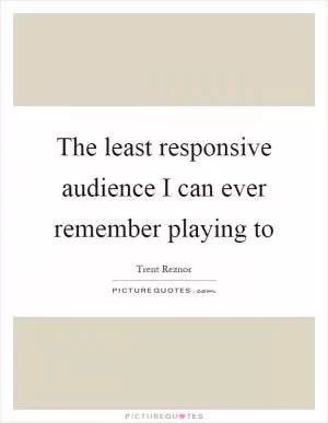 The least responsive audience I can ever remember playing to Picture Quote #1