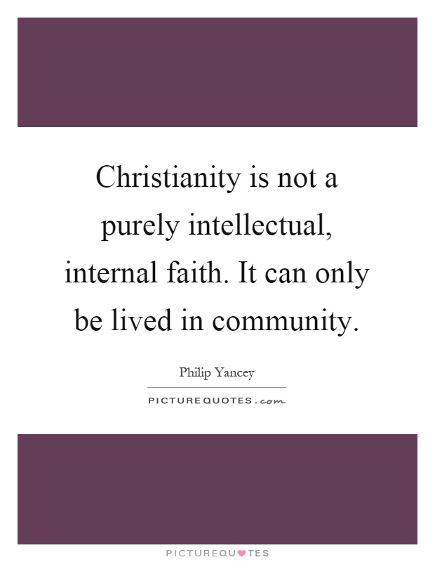 Christianity is not a purely intellectual, internal faith. It can only be lived in community Picture Quote #1
