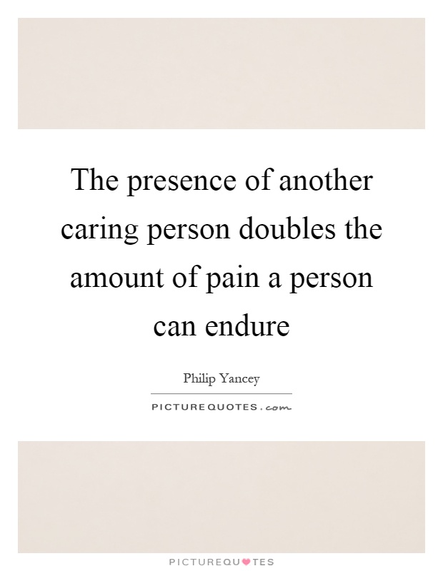 The presence of another caring person doubles the amount of pain a person can endure Picture Quote #1