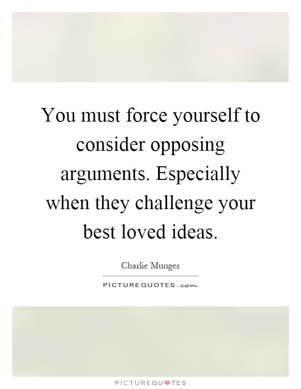 You must force yourself to consider opposing arguments. Especially when they challenge your best loved ideas Picture Quote #1