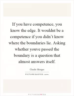 If you have competence, you know the edge. It wouldnt be a competence if you didn’t know where the boundaries lie. Asking whether youve passed the boundary is a question that almost answers itself Picture Quote #1
