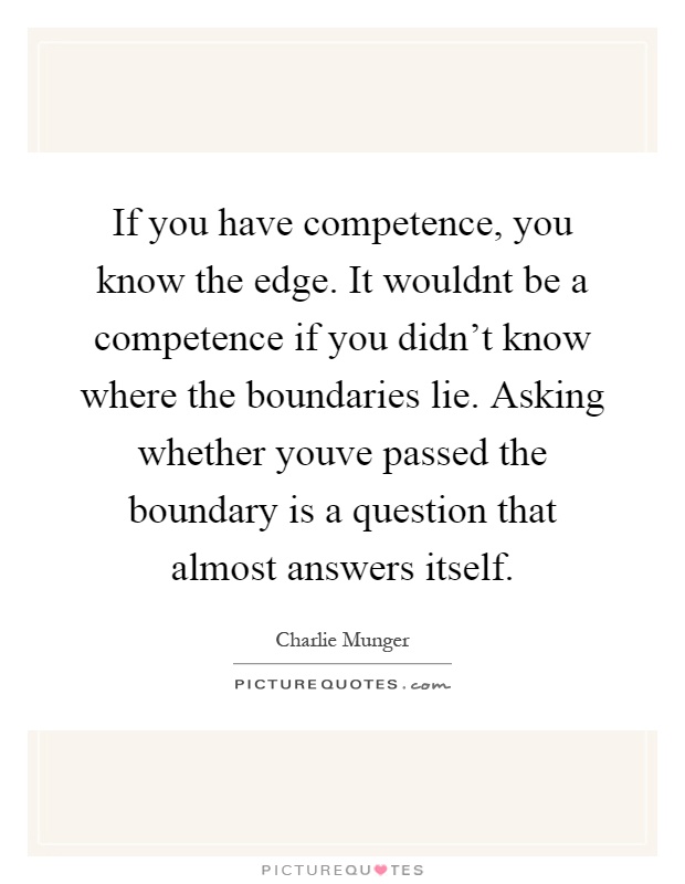If you have competence, you know the edge. It wouldnt be a competence if you didn't know where the boundaries lie. Asking whether youve passed the boundary is a question that almost answers itself Picture Quote #1