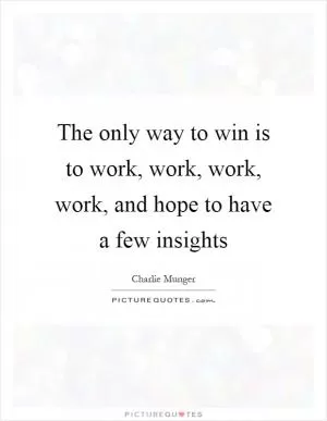 The only way to win is to work, work, work, work, and hope to have a few insights Picture Quote #1